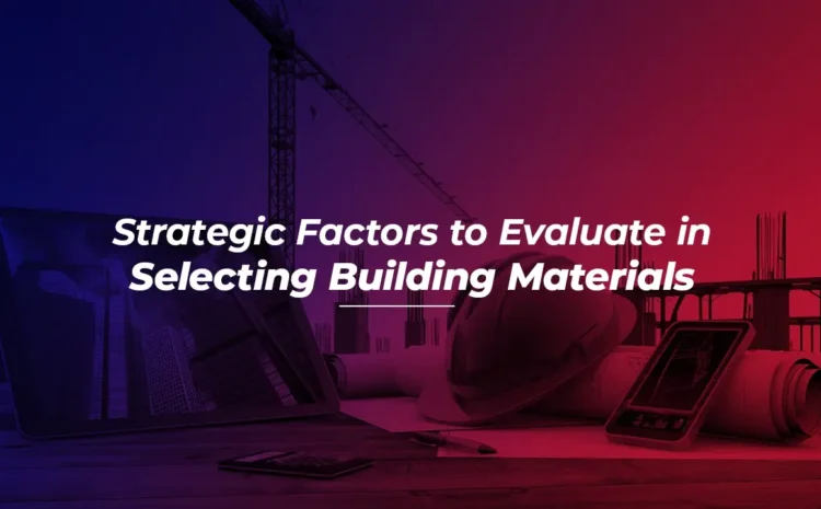  Strategic Factors to Evaluate in Selecting Building Materials for Your Project